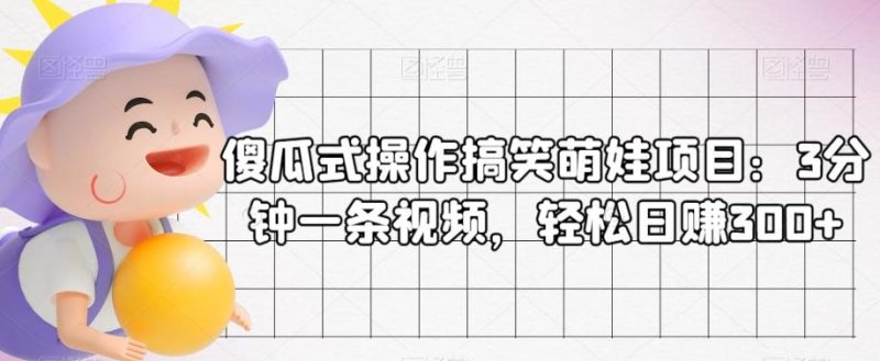 傻瓜式操作搞笑萌娃项目：3分钟一条视频，轻松日赚300+-一人公司创业项目 - 淘金吧