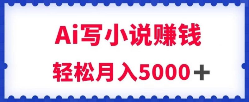 用Ai写原创小说赚钱，每天2-3小时，轻松月入5k＋【揭秘】-淘金吧副业资源站