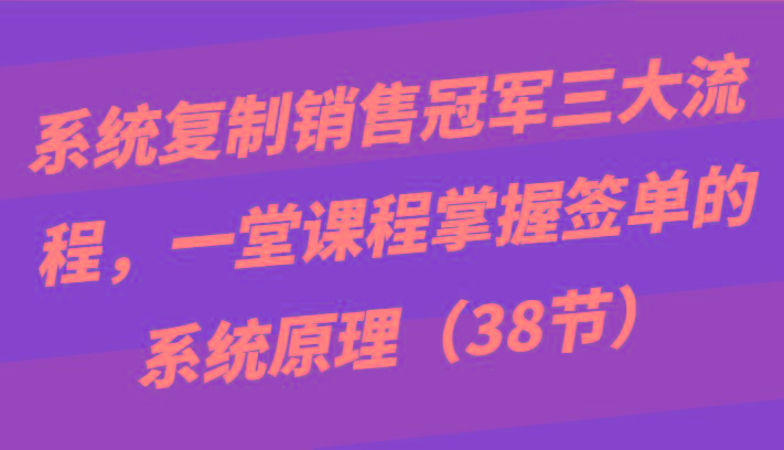 系统复制销售冠军三大流程，一堂课程掌握签单的系统原理(38节)-一人公司创业项目 - 淘金吧