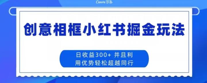 创意相框小红书掘金玩法日收益300+-一人公司创业项目 - 淘金吧