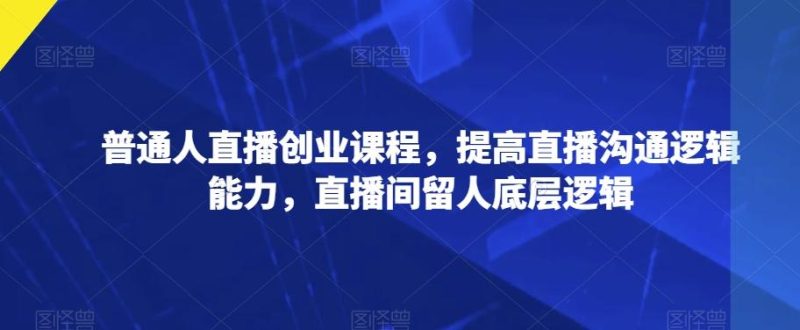 普通人直播创业课程，提高直播沟通逻辑能力，直播间留人底层逻辑-一人公司创业项目 - 淘金吧