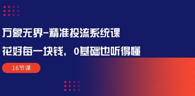 万象无界-精准投流系统课：花好 每一块钱，0基础也听得懂(16节课-淘金吧副业资源站