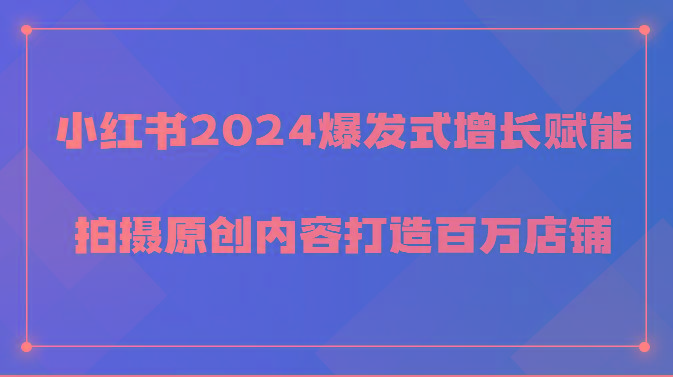 小红书2024爆发式增长赋能，拍摄原创内容打造百万店铺！-淘金吧副业资源站