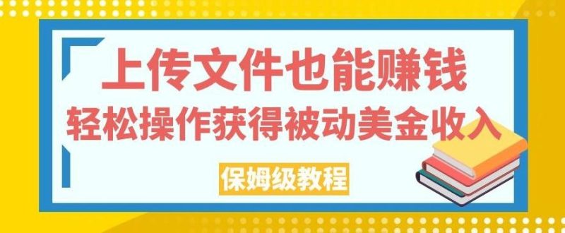 上传文件也能赚钱，轻松操作获得被动美金收入，保姆级教程【揭秘】-一人公司创业项目 - 淘金吧