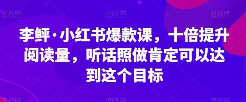 李鲆·小红书爆款课，十倍提升阅读量，听话照做肯定可以达到这个目标-一人公司创业项目 - 淘金吧