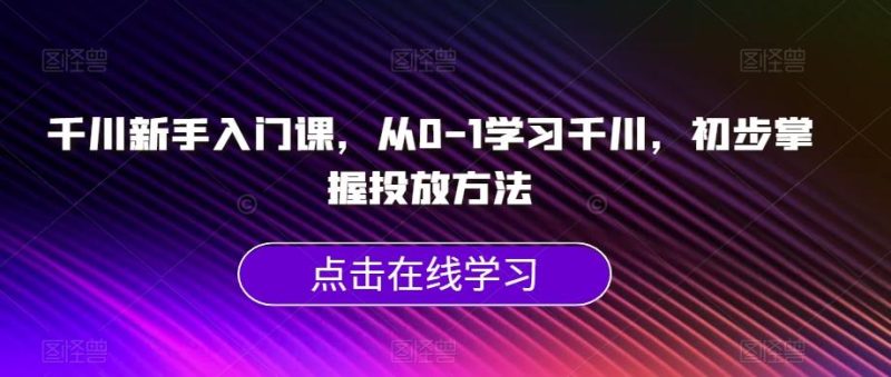 千川新手入门课，从0-1学习千川，初步掌握投放方法-淘金吧副业资源站
