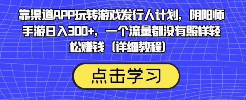 靠渠道APP玩转游戏发行人计划，阴阳师手游日入300+，一个流量都没有照样轻松赚钱（详细教程）-一人公司创业项目 - 淘金吧
