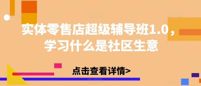 实体零售店超级辅导班1.0，学习什么是社区生意-淘金吧副业资源站