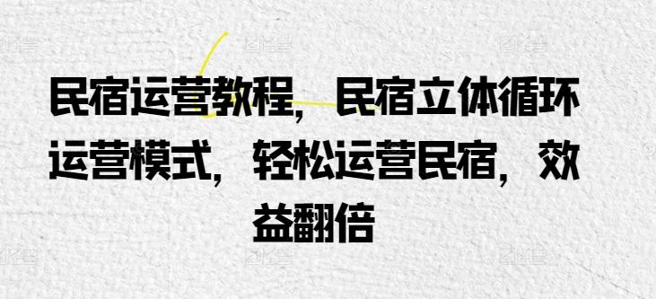 民宿运营教程，民宿立体循环运营模式，轻松运营民宿，效益翻倍-一人公司创业项目 - 淘金吧