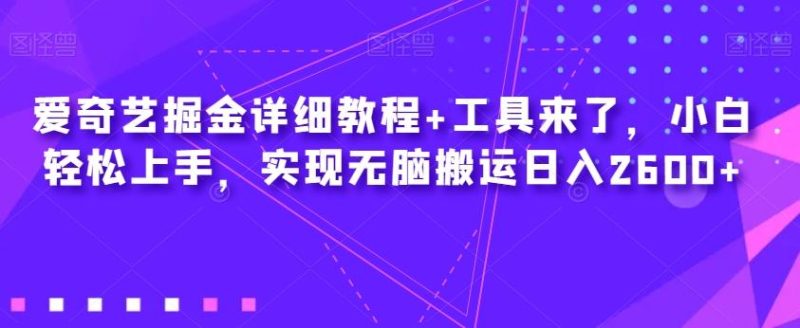 爱奇艺掘金详细教程+工具来了,小白轻松上手,实现无脑搬运日入2600+-一人公司创业项目 - 淘金吧