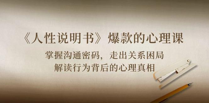 《人性 说明书》爆款的心理课：沟通密码/关系困局/解读行为背后心理真相-一人公司创业项目 - 淘金吧