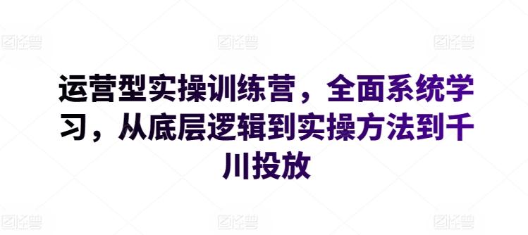 运营型实操训练营，全面系统学习，从底层逻辑到实操方法到千川投放-一人公司创业项目 - 淘金吧