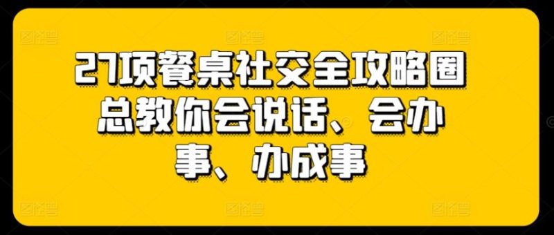 27项餐桌社交全攻略圈总教你会说话、会办事、办成事-一人公司创业项目 - 淘金吧
