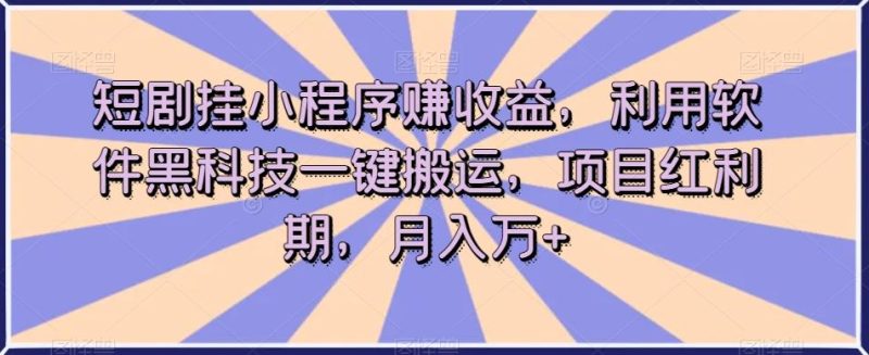 短剧挂小程序赚收益，利用软件黑科技一键搬运，项目红利期，月入万+【揭秘】-一人公司创业项目 - 淘金吧