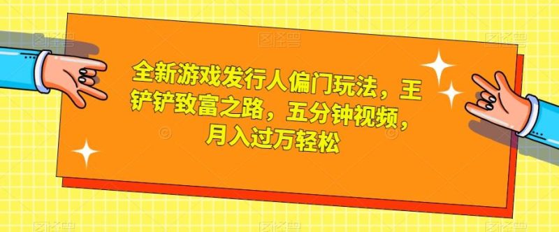 全新游戏发行人偏门玩法,王铲铲致富之路,五分钟视频,月入过万轻松【揭秘】-一人公司创业项目 - 淘金吧