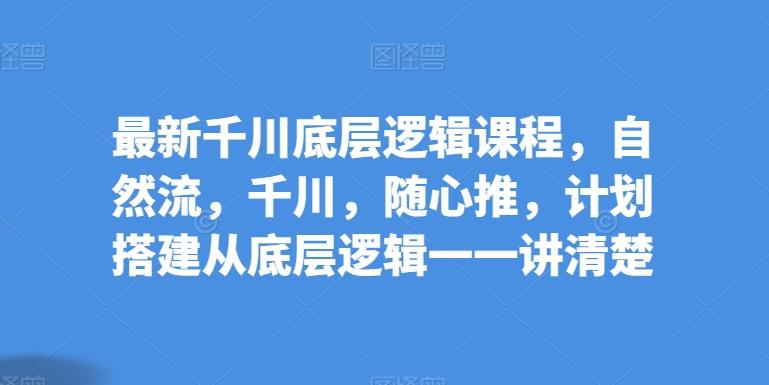 最新千川底层逻辑课程，自然流，千川，随心推，计划搭建从底层逻辑一一讲清楚-淘金吧副业资源站