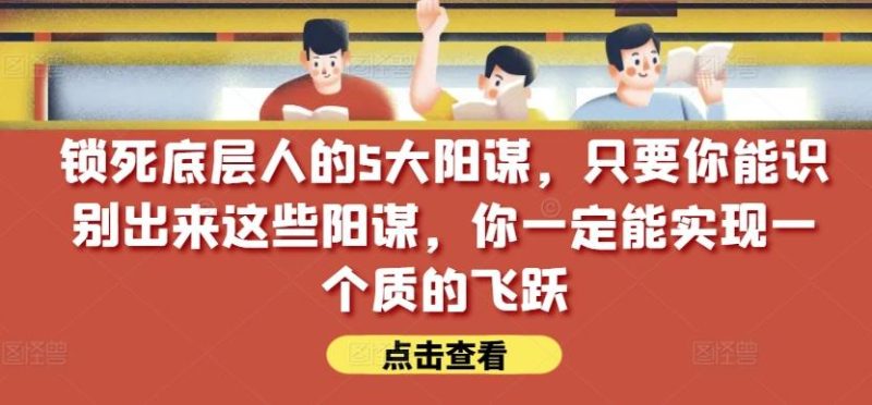 锁死底层人的5大阳谋，只要你能识别出来这些阳谋，你一定能实现一个质的飞跃【付费文章】-一人公司创业项目 - 淘金吧