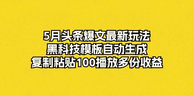 5月头条爆文最新玩法，黑科技模板自动生成，复制粘贴100播放多份收益-淘金吧副业资源站
