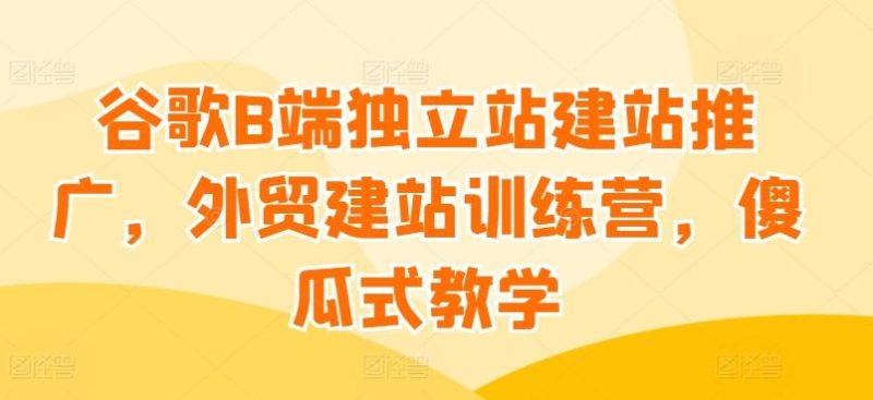 谷歌B端独立站建站推广，外贸建站训练营，傻瓜式教学-一人公司创业项目 - 淘金吧