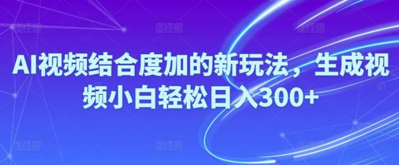 Ai视频结合度加的新玩法,生成视频小白轻松日入300+-淘金吧副业资源站