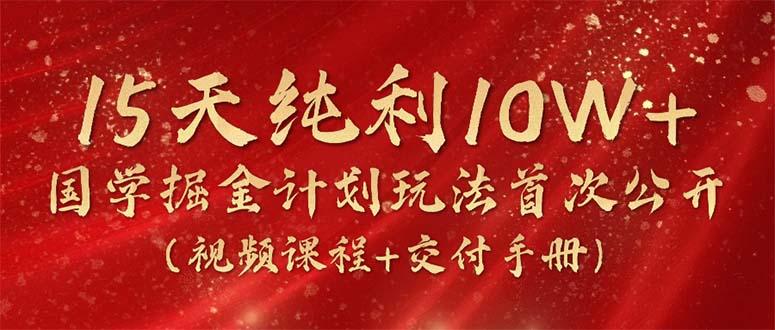 15天纯利10W+，国学掘金计划2024玩法全网首次公开(视频课程+交付手册-淘金吧副业资源站