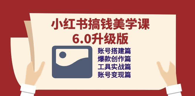 小红书搞钱美学课-6.0升级版,账号搭建/爆款创作/工具实战/账号变现篇-一人公司创业项目 - 淘金吧