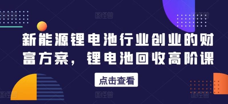 新能源锂电池行业创业的财富方案，锂电池回收高阶课-一人公司创业项目 - 淘金吧