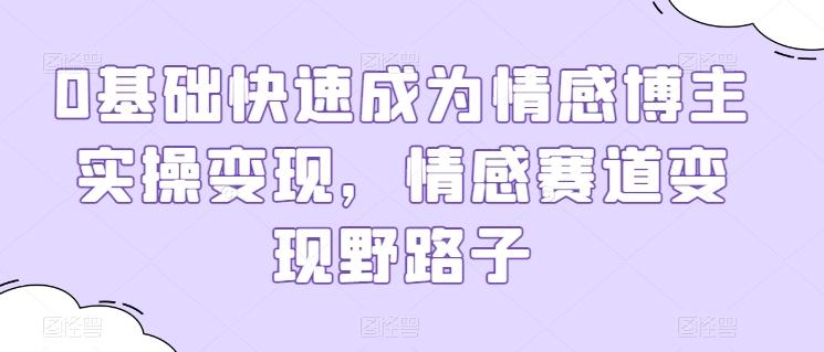 0基础快速成为情感博主实操变现，情感赛道变现野路子-一人公司创业项目 - 淘金吧