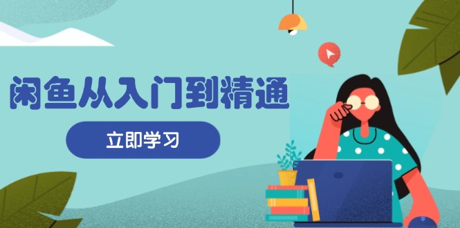 闲鱼从入门到精通：掌握商品发布全流程，每日流量获取技巧，快速高效变现-一人公司创业项目 - 淘金吧