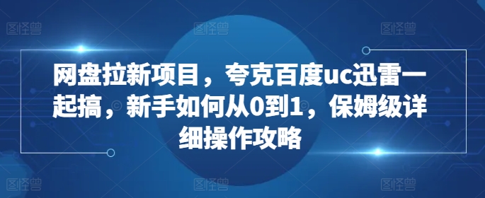 网盘拉新项目，夸克百度uc迅雷一起搞，新手如何从0到1，保姆级详细操作攻略-一人公司创业项目 - 淘金吧