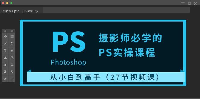 摄影师必学的PS实操课程:从小白到高手(27节视频课)-一人公司创业项目 - 淘金吧