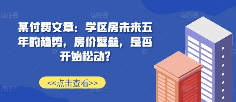 某付费文章：学区房未来五年的趋势，房价壁垒，是否开始松动?-一人公司创业项目 - 淘金吧