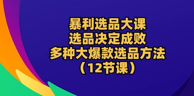 暴利 选品大课：选品决定成败，教你多种大爆款选品方法(12节课-一人公司创业项目 - 淘金吧