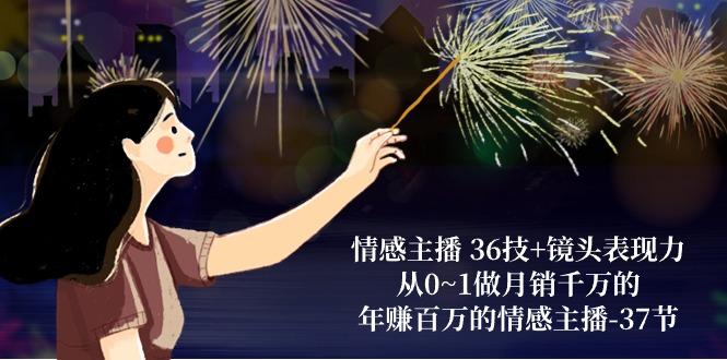 情感主播 36技+镜头表现力：从0~1做月销千万的，年赚百万的情感主播-37节-一人公司创业项目 - 淘金吧