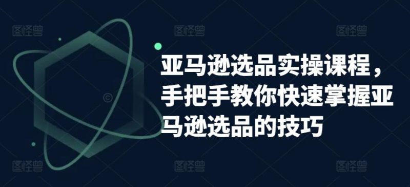 亚马逊选品实操课程，手把手教你快速掌握亚马逊选品的技巧-一人公司创业项目 - 淘金吧