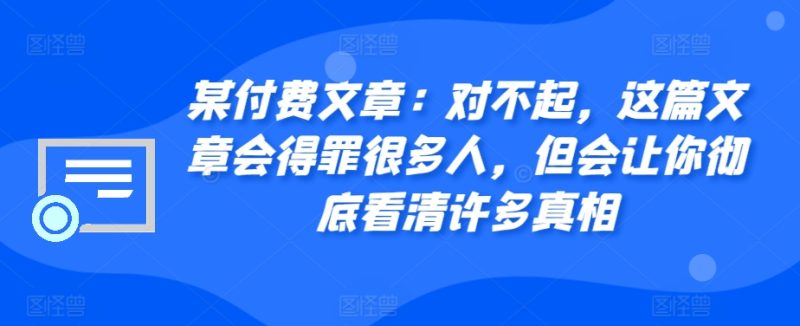 某付费文章:对不起,这篇文章会得罪很多人,但会让你彻底看清许多真相-一人公司创业项目 - 淘金吧