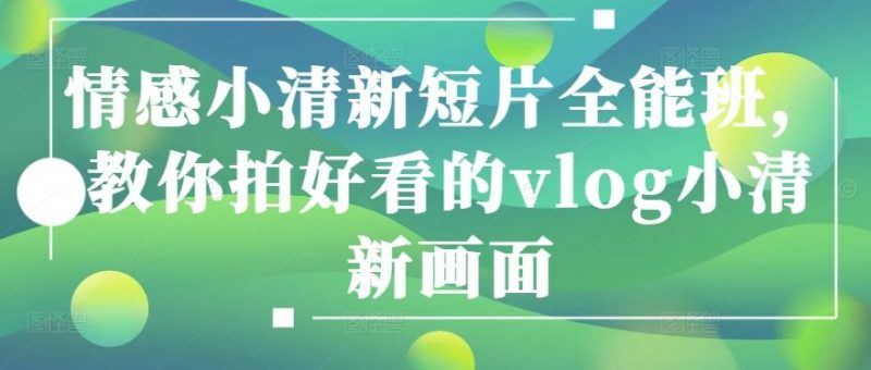 情感小清新短片全能班,教你拍好看的vlog小清新画面-一人公司创业项目 - 淘金吧