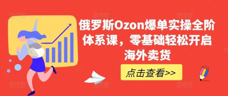 俄罗斯Ozon爆单实操全阶体系课,零基础轻松开启海外卖货-一人公司创业项目 - 淘金吧