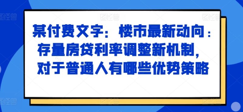 某付费文章:楼市最新动向,存量房贷利率调整新机制,对于普通人有哪些优势策略-一人公司创业项目 - 淘金吧