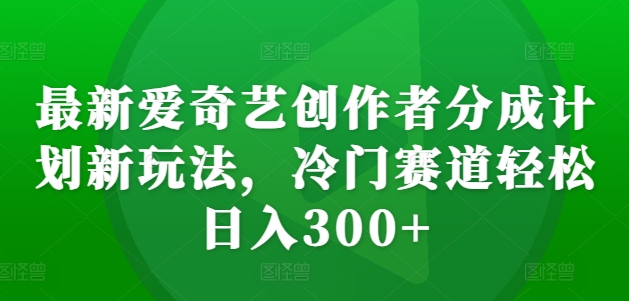 最新爱奇艺创作者分成计划新玩法，冷门赛道轻松日入300+【揭秘】-一人公司创业项目 - 淘金吧