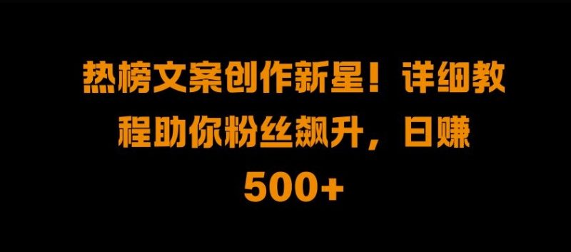 热榜文案创作新星!详细教程助你粉丝飙升,日入500+【揭秘】-一人公司创业项目 - 淘金吧