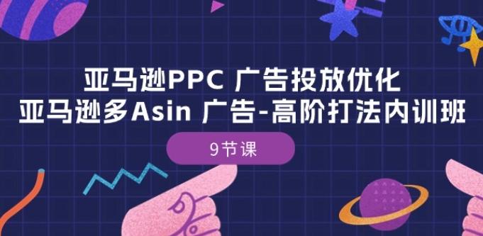 亚马逊PPC 广告投放优化:亚马逊多Asin 广告-高阶打法内训班-9节课-一人公司创业项目 - 淘金吧