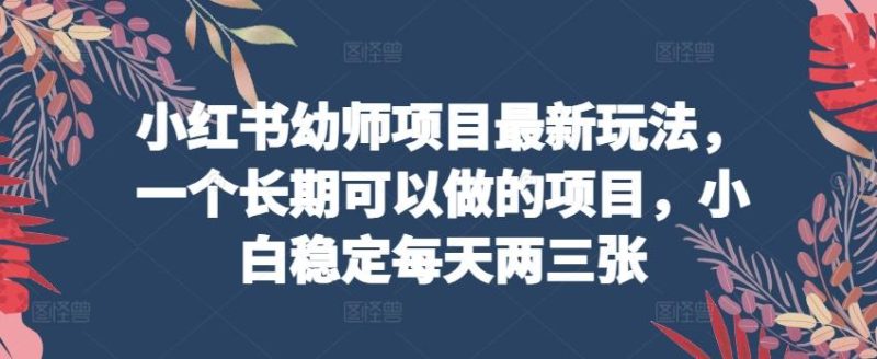 小红书幼师项目最新玩法,一个长期可以做的项目,小白稳定每天两三张-一人公司创业项目 - 淘金吧