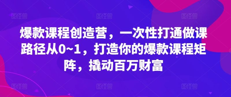 爆款课程创造营,一次性打通做课路径从0~1,打造你的爆款课程矩阵,撬动百万财富-一人公司创业项目 - 淘金吧