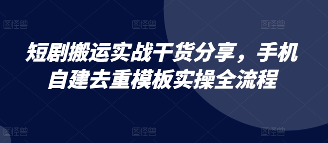 短剧搬运实战干货分享，手机自建去重模板实操全流程-一人公司创业项目 - 淘金吧