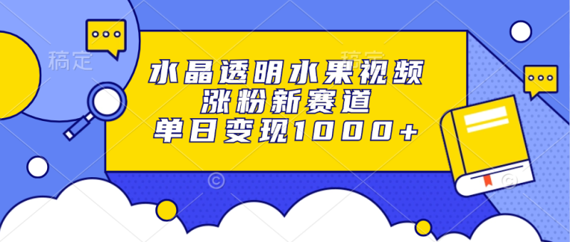 水晶透明水果视频,涨粉新赛道,单日变现1000+-一人公司创业项目 - 淘金吧