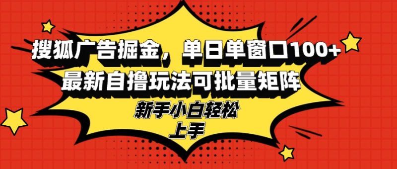 搜狐广告掘金，单日单窗口100+，最新自撸玩法可批量矩阵，适合新手小白-一人公司创业项目 - 淘金吧