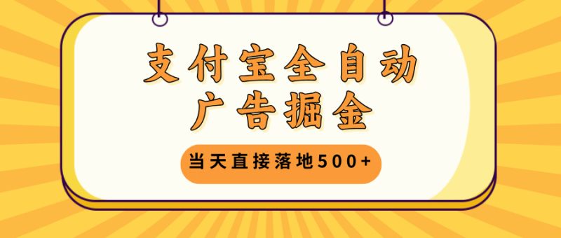 支付宝全自动广告掘金，当天直接落地500+，无需养鸡可矩阵放大操作-一人公司创业项目 - 淘金吧