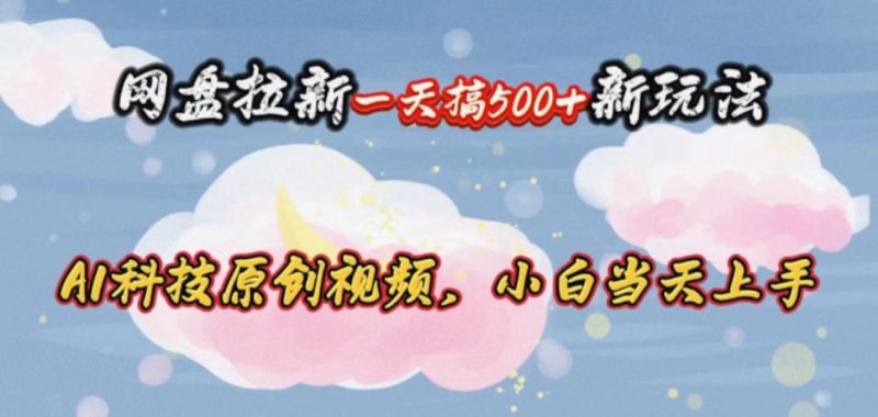 网盘拉新一天搞500新玩法,Ai科技原创视频,小白当天上手-一人公司创业项目 - 淘金吧