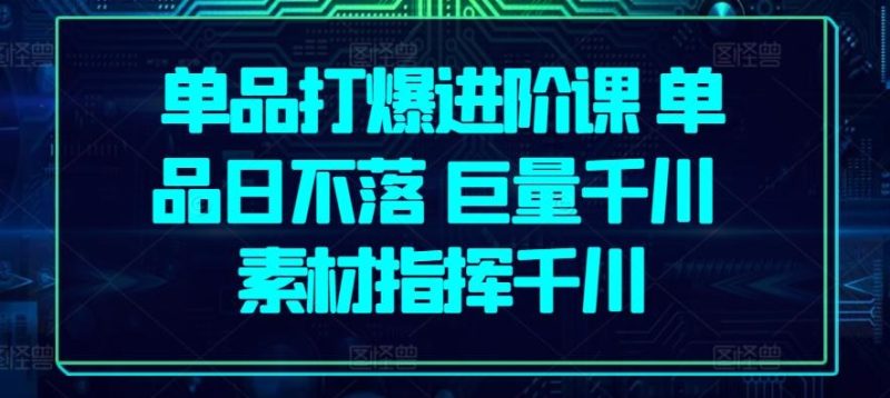 单品打爆进阶课 单品日不落 巨量千川 素材指挥千川-一人公司创业项目 - 淘金吧